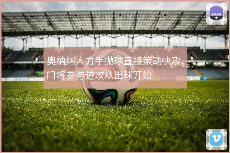 奥纳纳大力手抛球直接策动快攻,门将参与进攻从出球开始