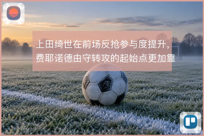 上田绮世在前场反抢参与度提升,费耶诺德由守转攻的起始点更加靠前