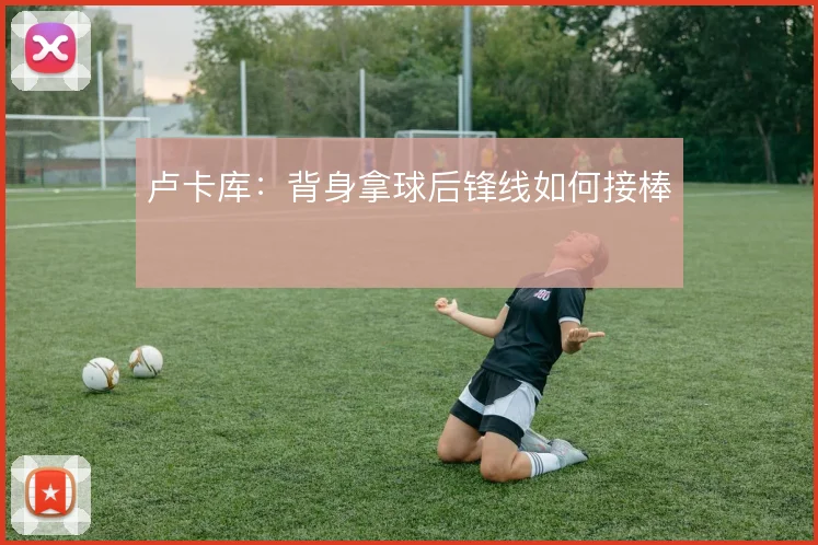 卢卡库:背身拿球后锋线如何接棒