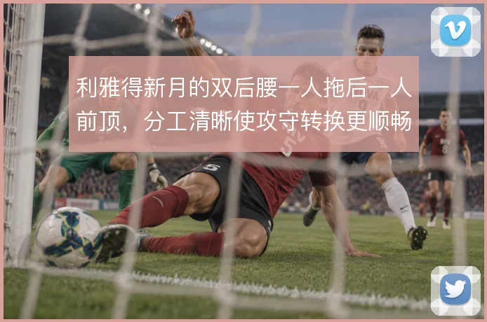 利雅得新月的双后腰一人拖后一人前顶，分工清晰使攻守转换更顺畅
