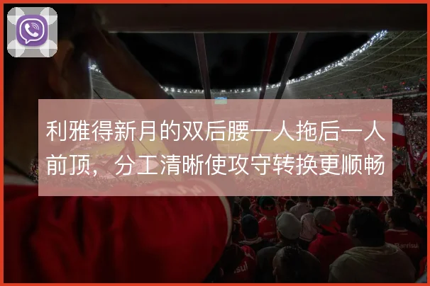 利雅得新月的双后腰一人拖后一人前顶，分工清晰使攻守转换更顺畅