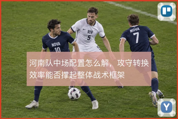 河南队中场配置怎么解,攻守转换效率能否撑起整体战术框架