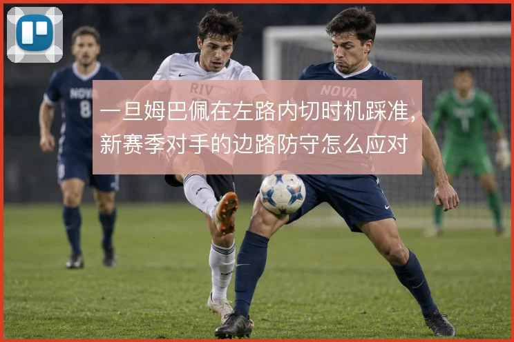 一旦姆巴佩在左路内切时机踩准，新赛季对手的边路防守怎么应对