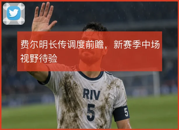 费尔明长传调度前瞻,新赛季中场视野待验