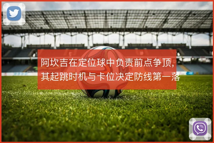 阿坎吉在定位球中负责前点争顶，其起跳时机与卡位决定防线第一落点归属