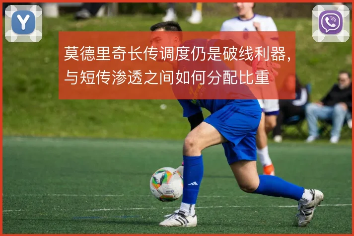莫德里奇长传调度仍是破线利器，与短传渗透之间如何分配比重
