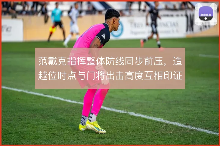 范戴克指挥整体防线同步前压，造越位时点与门将出击高度互相印证