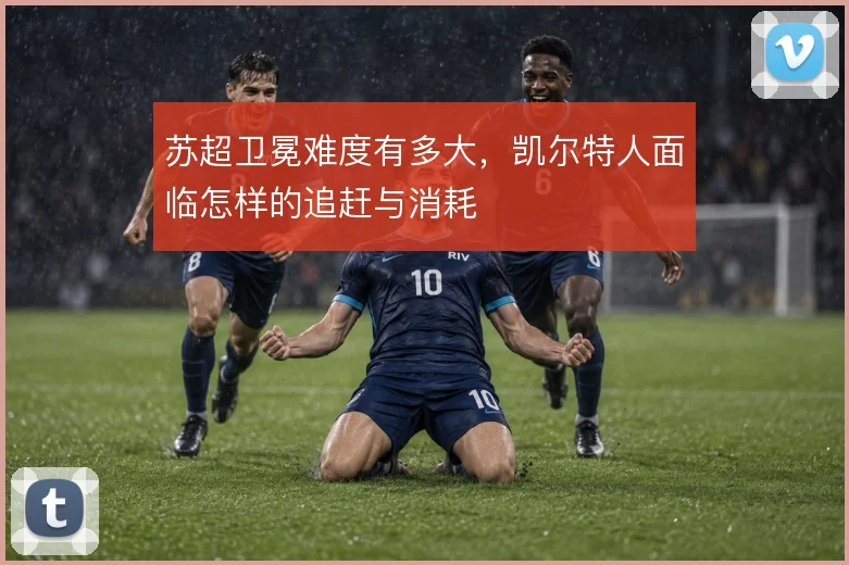 苏超卫冕难度有多大，凯尔特人面临怎样的追赶与消耗