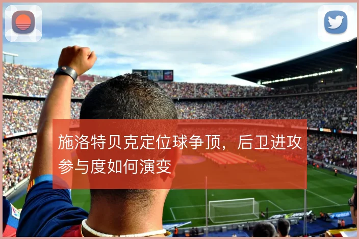施洛特贝克定位球争顶,后卫进攻参与度如何演变