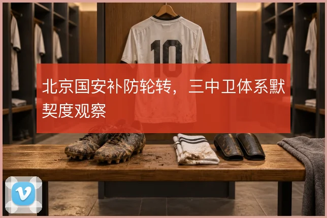 北京国安补防轮转,三中卫体系默契度观察