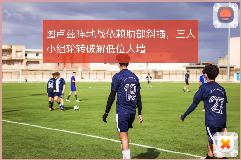 图卢兹阵地战依赖肋部斜插，三人小组轮转破解低位人墙