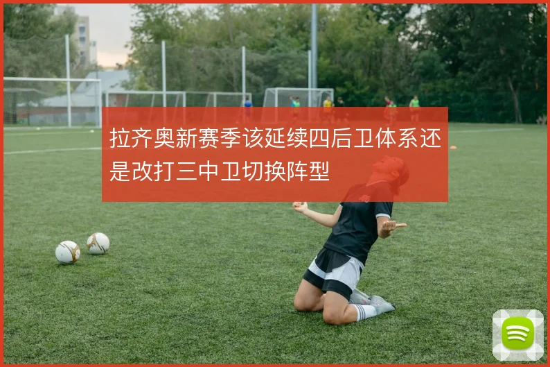 拉齐奥新赛季该延续四后卫体系还是改打三中卫切换阵型