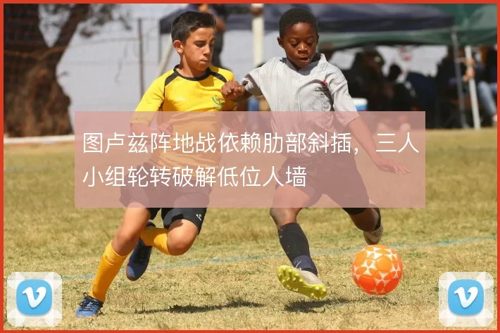 图卢兹阵地战依赖肋部斜插，三人小组轮转破解低位人墙