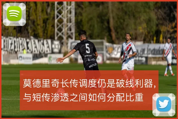 莫德里奇长传调度仍是破线利器，与短传渗透之间如何分配比重