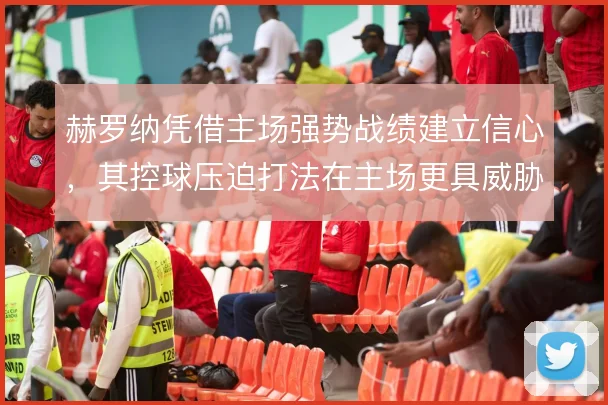 赫罗纳凭借主场强势战绩建立信心，其控球压迫打法在主场更具威胁