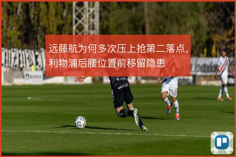 远藤航为何多次压上抢第二落点,利物浦后腰位置前移留隐患
