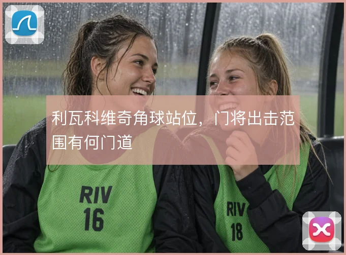 利瓦科维奇角球站位，门将出击范围有何门道
