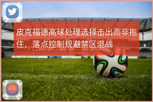 皮克福德高球处理选择击出而非抱住，落点控制规避禁区混战