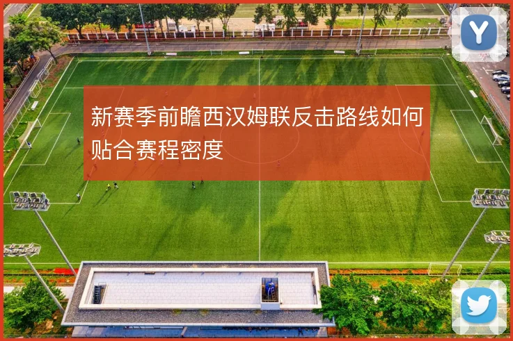 新赛季前瞻西汉姆联反击路线如何贴合赛程密度
