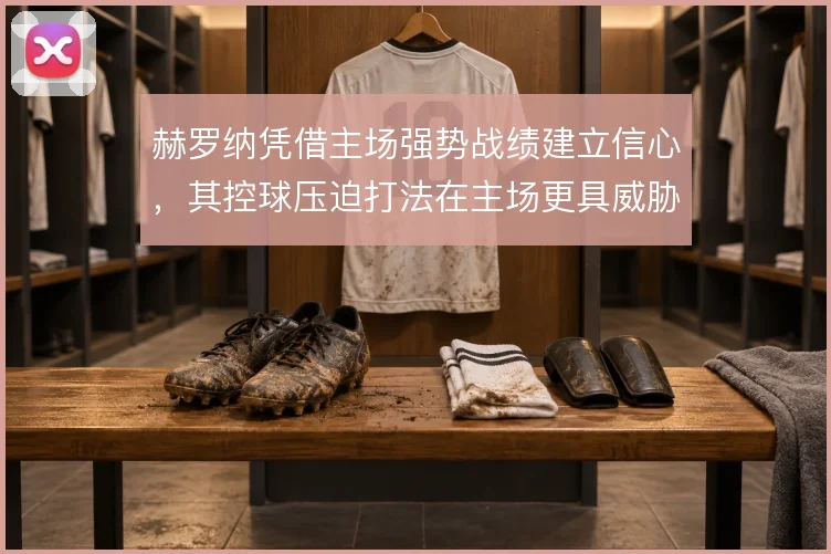 赫罗纳凭借主场强势战绩建立信心，其控球压迫打法在主场更具威胁