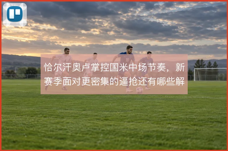 恰尔汗奥卢掌控国米中场节奏,新赛季面对更密集的逼抢还有哪些解法