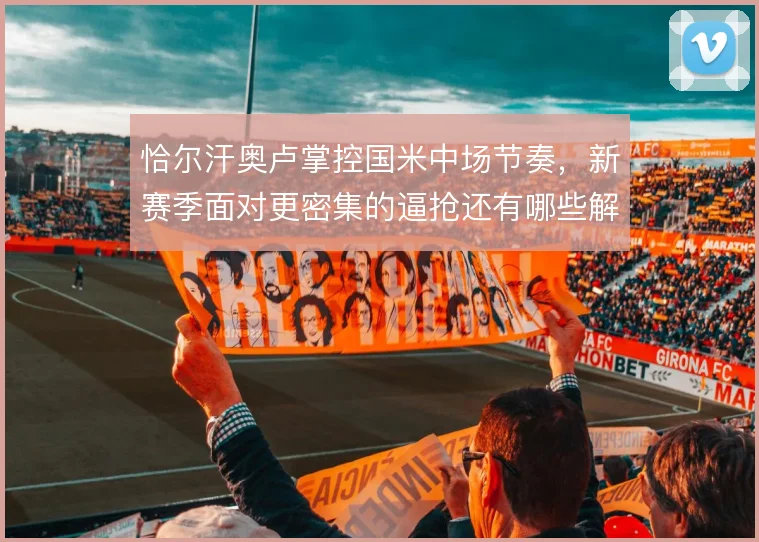 恰尔汗奥卢掌控国米中场节奏,新赛季面对更密集的逼抢还有哪些解法