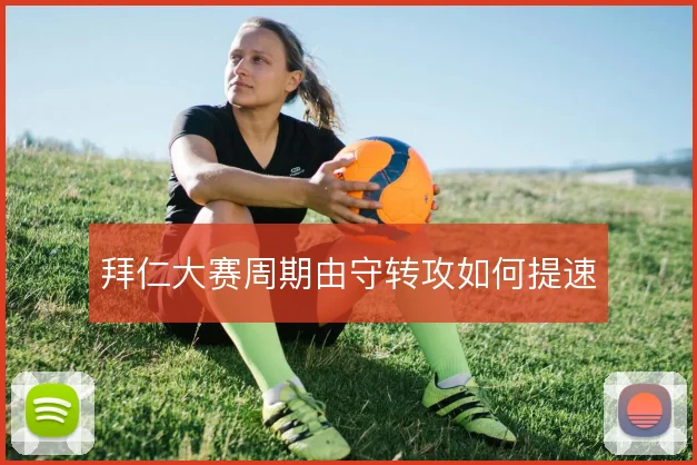 拜仁大赛周期由守转攻如何提速