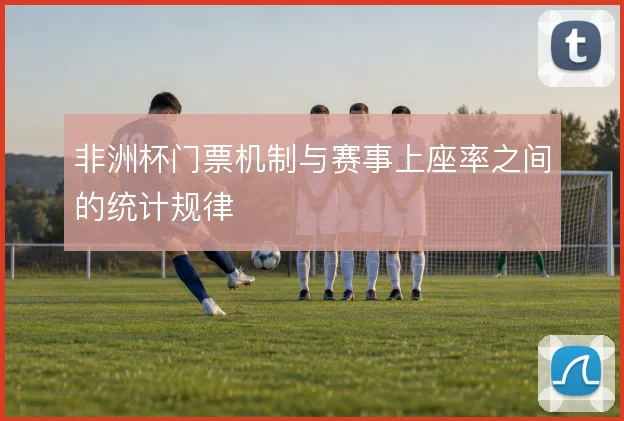 非洲杯门票机制与赛事上座率之间的统计规律