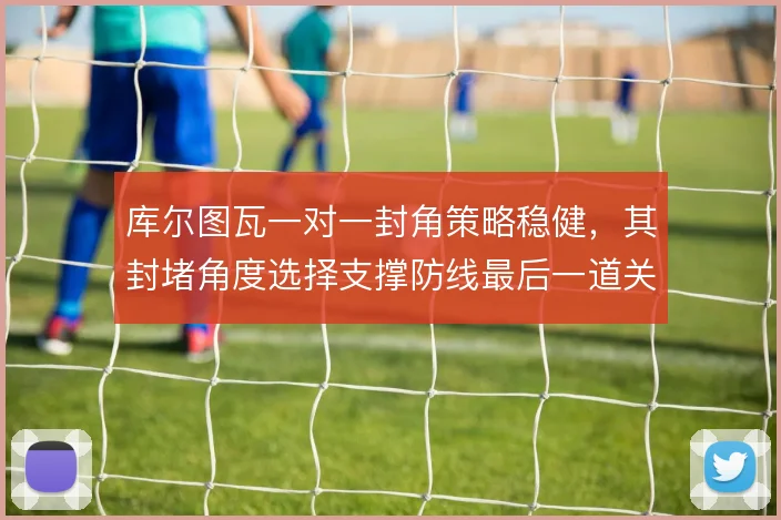 库尔图瓦一对一封角策略稳健,其封堵角度选择支撑防线最后一道关口