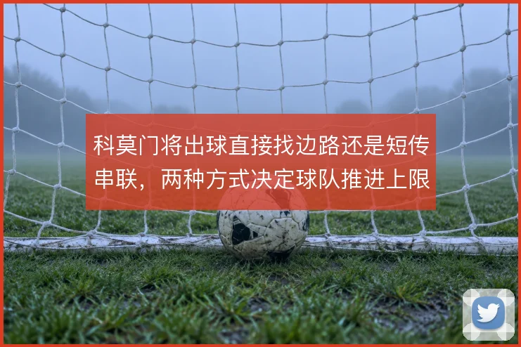 科莫门将出球直接找边路还是短传串联，两种方式决定球队推进上限