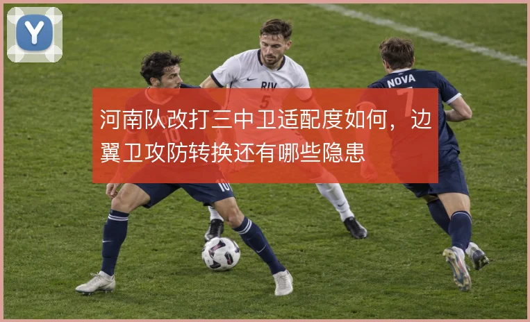 河南队改打三中卫适配度如何,边翼卫攻防转换还有哪些隐患