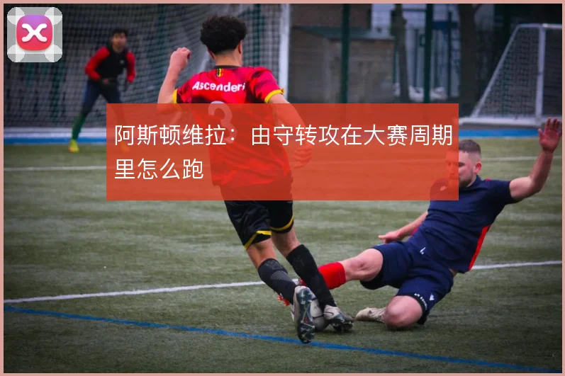 阿斯顿维拉:由守转攻在大赛周期里怎么跑