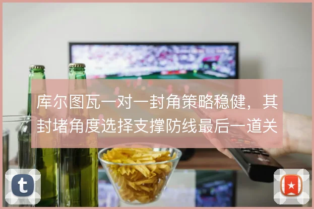 库尔图瓦一对一封角策略稳健,其封堵角度选择支撑防线最后一道关口