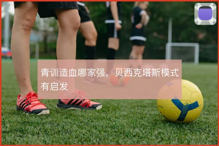 青训造血哪家强,贝西克塔斯模式有启发